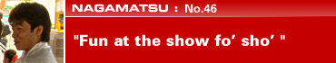 NAGAMATSU: No.46 "Fun at the show fo' sho'"