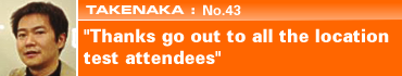 TAKENAKA: No.43 "Thanks go out to all the location test attendees"