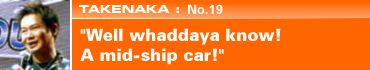 TAKENAKA: No.19 "Well whaddaya know! A mid-ship car!"