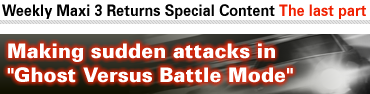 Weekly Maxi 3 Returns Special Content The last part: Making sudden attacks in "Ghost Versus Battle Mode"