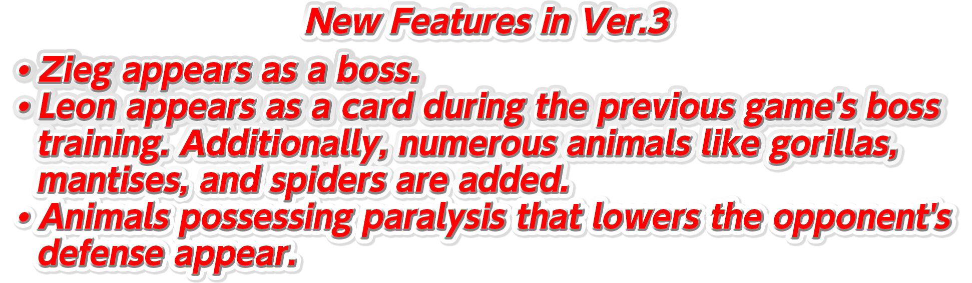 [New Features in Ver.3] *Zieg appears as a boss. *Leon appears as a card during the previous game's boss training. Additionally, numerous animals like gorillas, mantises, and spiders are added. *Animals possessing paralysis that lowers the opponent's defense appear. *The Miracle Aura, a new Strong Card that boosts the power of Miracle Techniques, appears.