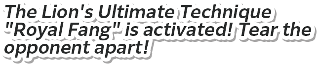 The Lion's Ultimate Technique "Royal Fang" is activated! Tear the opponent apart!