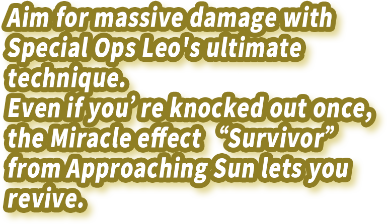Aim for massive damage with Special Ops Leo's ultimate technique. Even if you’re knocked out once, the Miracle effect “Survivor” from Approaching Sun lets you revive.