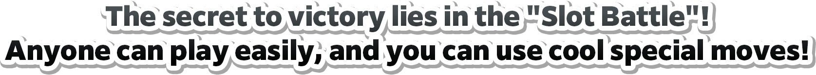 The secret to victory lies in the "Slot Battle"! Anyone can play easily, and you can use cool special moves!