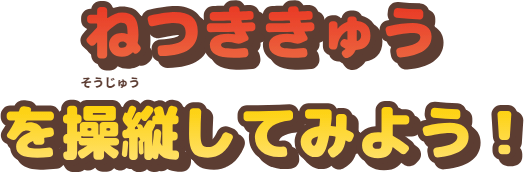 ねつききゅうを操縦してみよう！