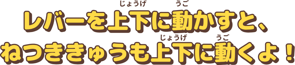 レバーを上下に動かすと、ねつききゅうも上下に動くよ！