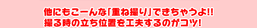 他にもこーんな「重ね撮り」できちゃうよ!!撮る時の立ち位置を工夫するのがコツ！