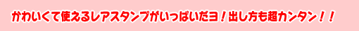 かわいくて使えるレアスタンプがいっぱいだヨ！出し方も超カンタン！！