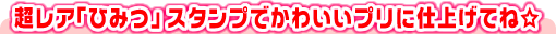 超レア「ひみつ」スタンプでかわいいプリに仕上げてね☆