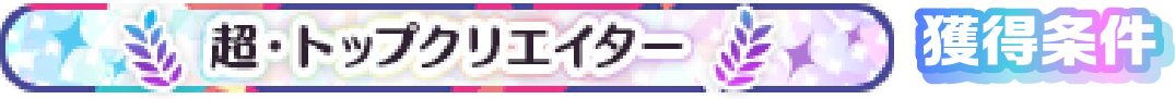 超・トップクリエイター 獲得条件