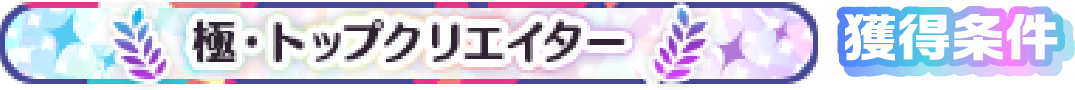 極・トップクリエイター 獲得条件