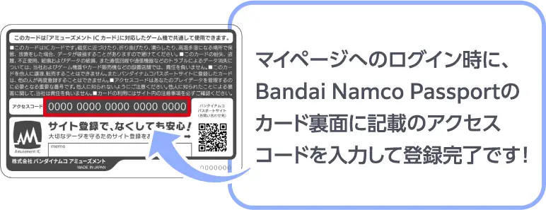 マイページへのログイン時に、Bandai Namco Passportのカード裏面に記載のアクセスコードを入力して登録完了です！
