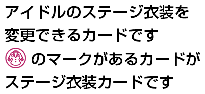 アイドルのステージ衣装を変更できるカードです 「ステージ衣装カード」マークがあるカードがステージ衣装カードです