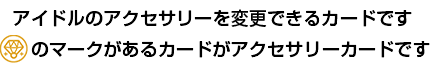 アイドルのアクセサリーを変更できるカードです「アクセサリーカード」のマークがあるカードがアクセサリーカードです