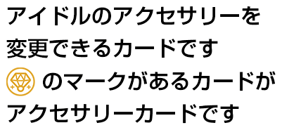 アイドルのアクセサリーを変更できるカードです「アクセサリーカード」のマークがあるカードがアクセサリーカードです
