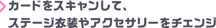 カードをスキャンして、ステージ衣装やアクセサリーをチェンジ