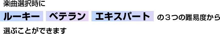 楽曲選択時にルーキー　ベテラン　エキスパート　の３つの難易度から選ぶことができます