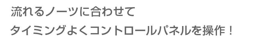  流れるノーツに合わせてタイミングよくコントロールパネルを操作！