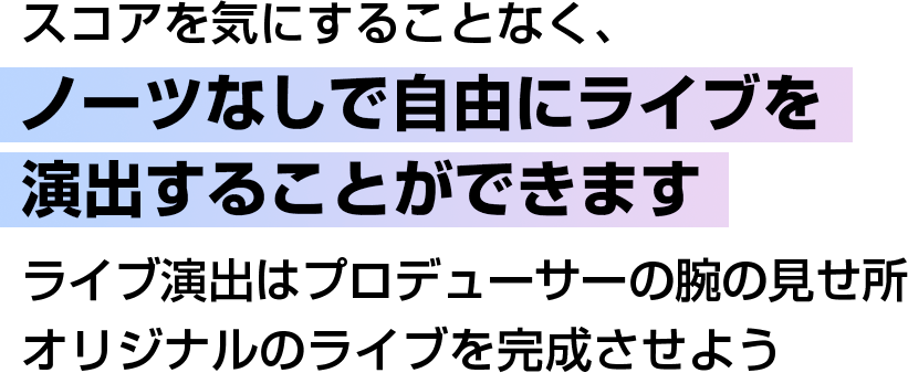 スコアを気にすることなく、ノーツなしで自由にライブを演出することができます ライブ演出はプロデューサーの腕の見せ所 オリジナルのライブを完成させよう