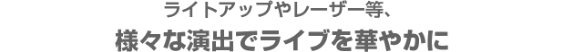 ライトアップやレーザー等、様々な演出でライブを華やかに