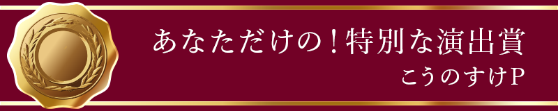 あなただけの！特別な演出賞 こうのすけP