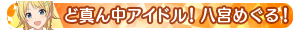ど真ん中アイドル！八宮めぐる！