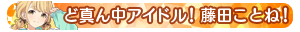 ど真ん中アイドル!藤田ことね!