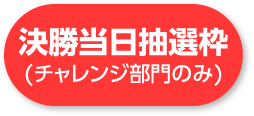 決勝当日抽選枠(チャレンジ部門のみ)