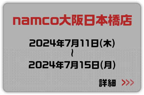 namco大阪日本橋店 2024年7月11日(木)～2024年7月15日(月) 詳細はこちらから