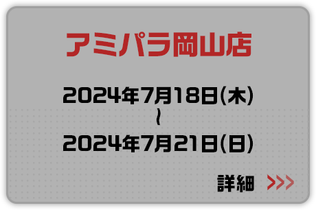 アミパラ岡山店 2024年7月18日(木)～2024年7月21日(日) 詳細はこちらから