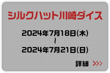 シルクハット川崎ダイス 2024年7月18日(木)～2024年7月21日(日) 詳細はこちらから