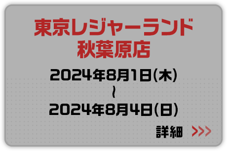 東京レジャーランド秋葉原店 2024年8月1日(木)～2024年8月4日(日) 詳細はこちらから