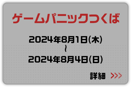 ゲームパニックつくば 2024年8月1日(木)～2024年8月4日(日) 詳細はこちらから