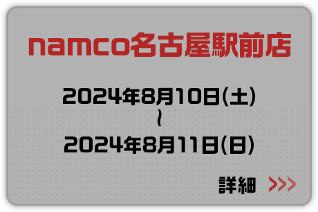 namco名古屋駅前店 2024年8月10日(土)～2024年8月11日(日) 詳細はこちらから