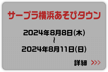 サープラ横浜あそびタウン 2024年8月8日(木)～2024年8月11日(日) 詳細はこちらから