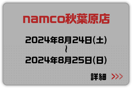 namco秋葉原店 2024年8月24日(土)～2024年8月25日(日) 詳細はこちらから