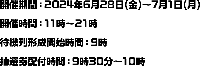 開催期間：2024年6月28日(金)～7月1日(月)／開催時間：11時～21時／待機列形成開始時間：9時／抽選券配付開始時間：9時30分～10時～