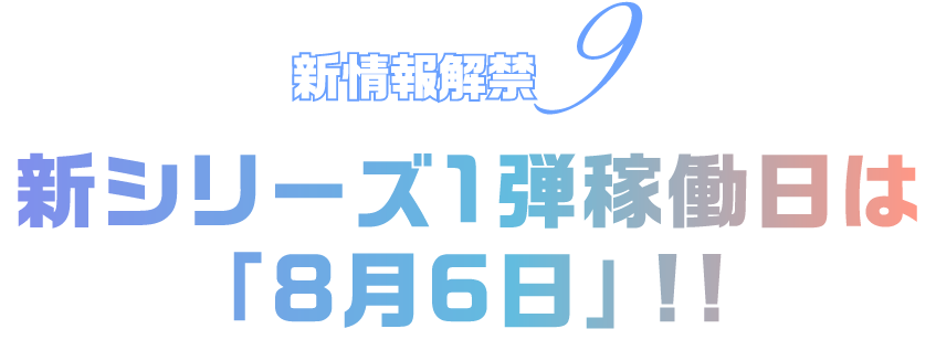 新情報解禁9 新シリーズ1弾稼働日は「8月6日」‼