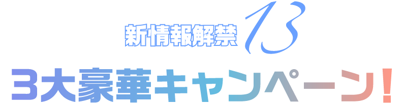 新情報解禁13 3大豪華キャンペーン！