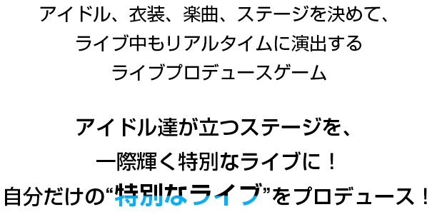 アイドル、衣装、楽曲、ステージを決めて、ライブ中もリアルタイムに演出するライブプロデュースゲーム アイドル達が立つステージを、一際輝く特別なライブに！自分だけの“特別なライブ”をプロデュース！