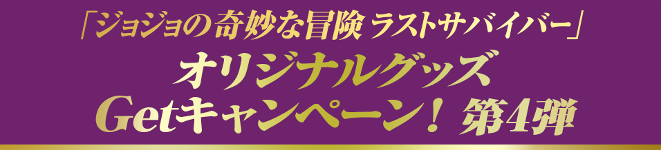 「ジョジョの奇妙な冒険 ラストサバイバー」 オリジナルグッズ Getキャンペーン！ 第4弾