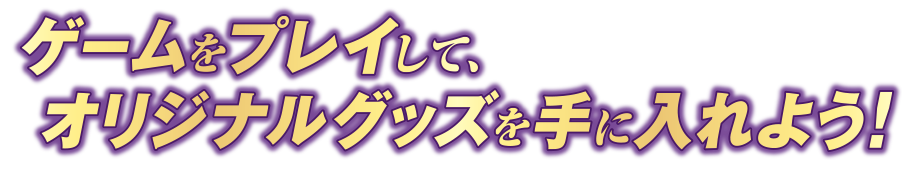 ゲームをプレイして、オリジナルグッズを手に入れよう！