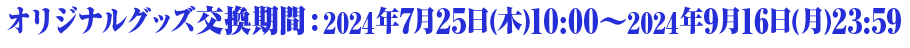 グッズ交換期間：2024年7月25日(木)10:00～2024年9月16日(月)23:59