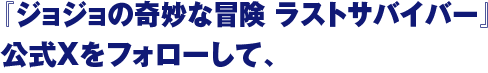 3. 『ジョジョの奇妙な冒険 ラストサバイバー』公式Xをフォローして、