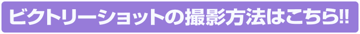ビクトリーショットの撮影方法はこちら!!