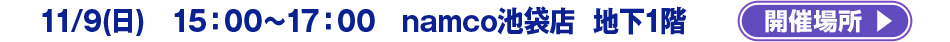 11/9(日) 15：00～17：00 　namco池袋店　地下1階
