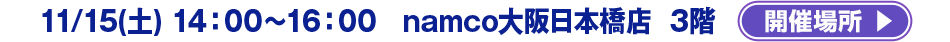 11/15(土) 14：00～16：00 　namco大阪日本橋店　3階