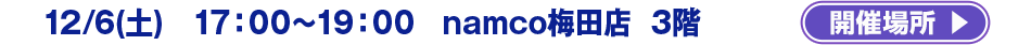 12/6(土) 17：00～19：00　 namco梅田店　3階