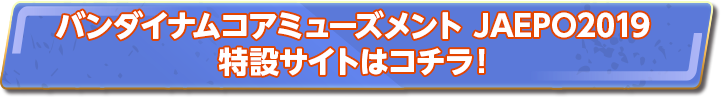 バンダイナムコアミューズメント JAEPO2019 特設サイトはコチラ！