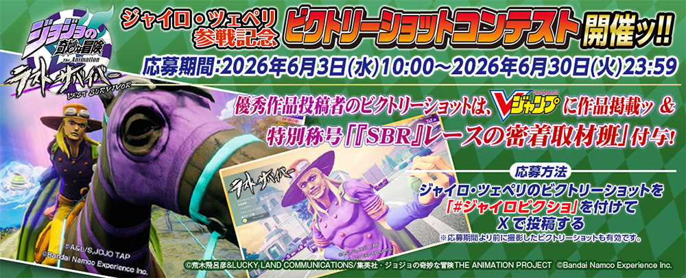ジャイロ・ツェペリ参戦記念ビクトリーショットコンテスト開催ッ!! 応募期間：2026年6月3日(水)10:00～2026年6月30日(火)23:59 優秀作品投稿者のビクトリーショットは、Vジャンプに作品掲載ッ & 特別称号「『SBR』レースの密着取材班」付与! ※応募期間より前に撮影したビクトリーショットも有効です。